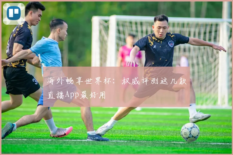 海外畅享世界杯：权威评测这几款直播App最好用