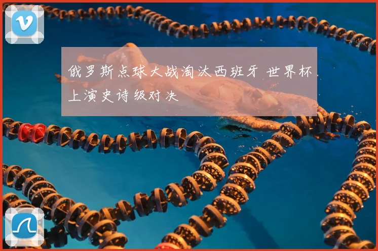 俄罗斯点球大战淘汰西班牙 世界杯上演史诗级对决