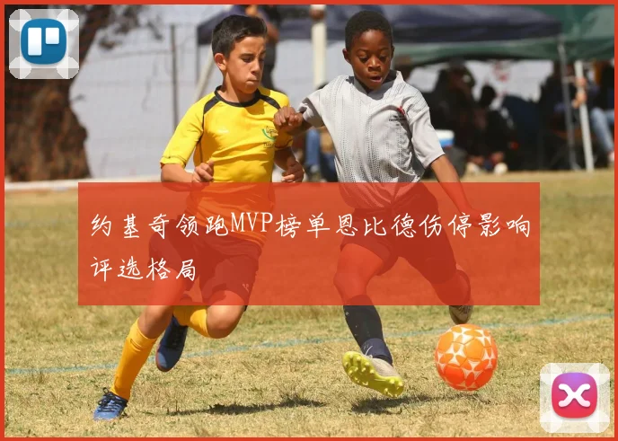 约基奇领跑MVP榜单恩比德伤停影响评选格局
