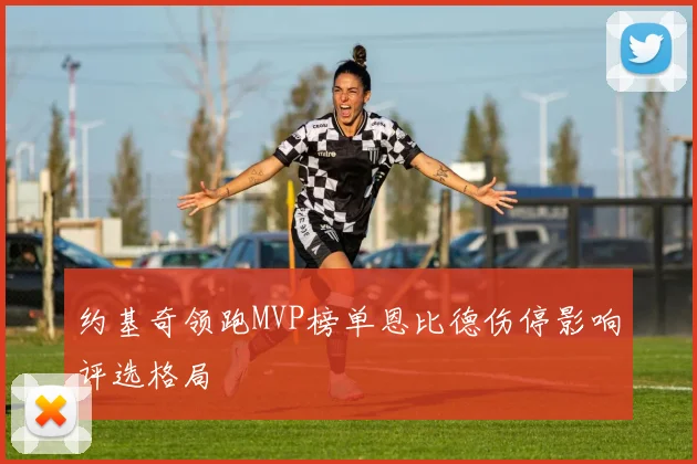 约基奇领跑MVP榜单恩比德伤停影响评选格局