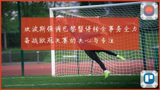 坎波斯强调巴黎暂停转会事务全力备战欧冠决赛的决心与专注