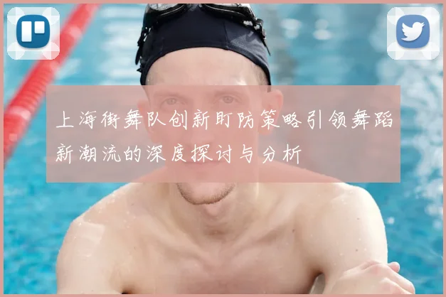 上海街舞队创新盯防策略引领舞蹈新潮流的深度探讨与分析