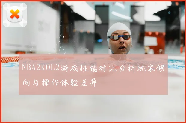 NBA2KOL2游戏性能对比分析玩家倾向与操作体验差异