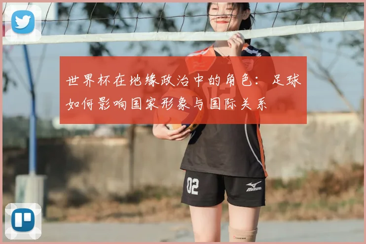 世界杯在地缘政治中的角色：足球如何影响国家形象与国际关系