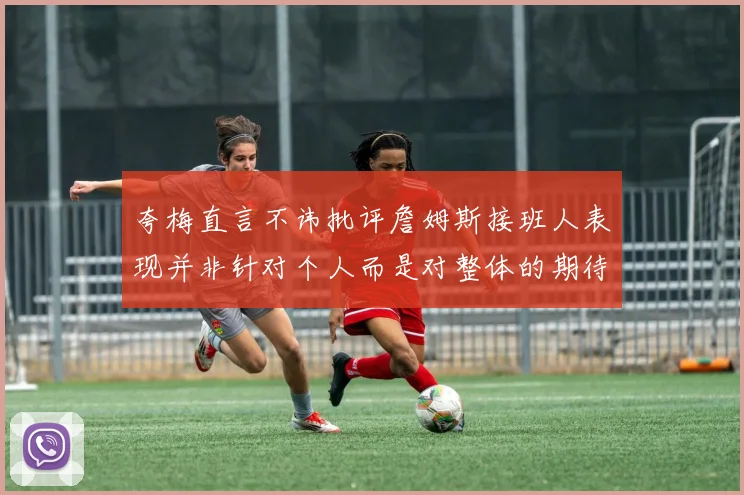 夸梅直言不讳批评詹姆斯接班人表现并非针对个人而是对整体的期待