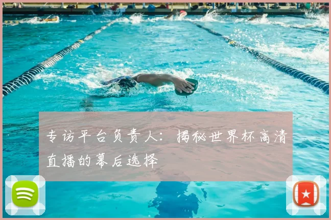 专访平台负责人:揭秘世界杯高清直播的幕后选择