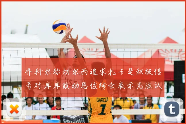 乔科尔称切尔西追求扎卡是积极信号对库库鼓动恩佐转会表示无法认同