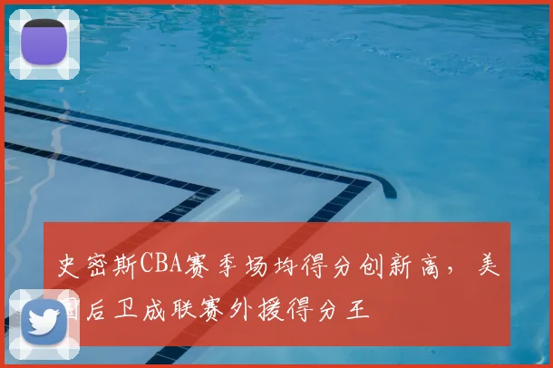 史密斯CBA赛季场均得分创新高，美国后卫成联赛外援得分王