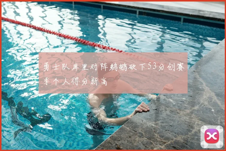 勇士队库里对阵鹈鹕砍下53分创赛季个人得分新高