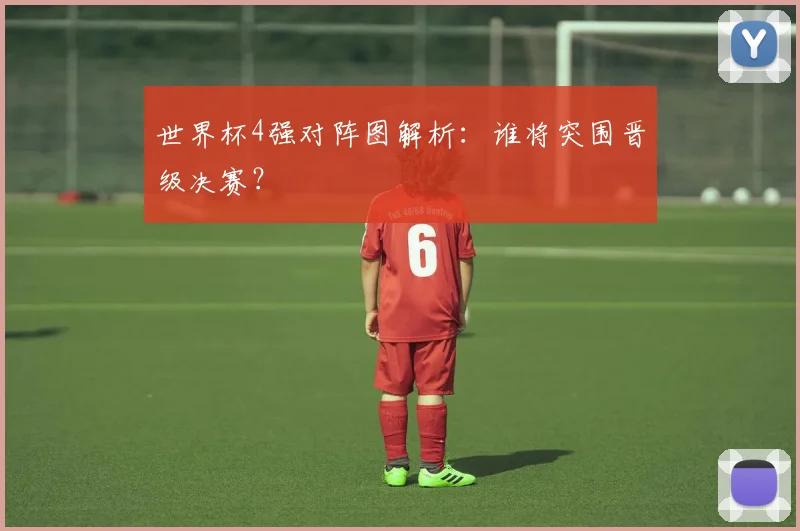 世界杯4强对阵图解析：谁将突围晋级决赛？