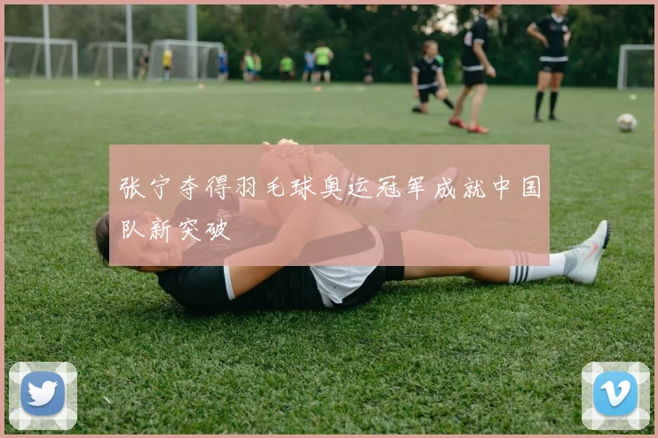 张宁夺得羽毛球奥运冠军成就中国队新突破