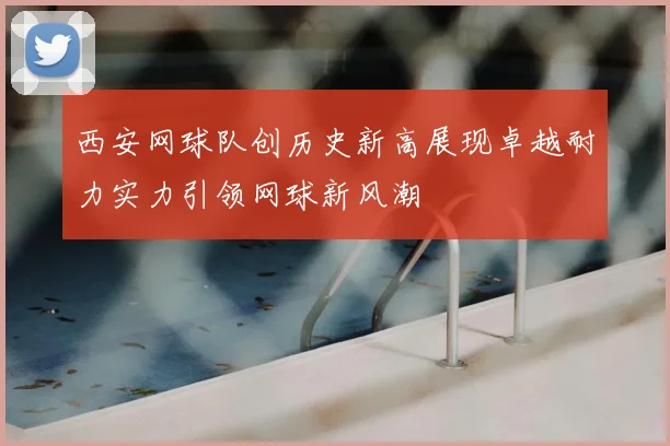 西安网球队创历史新高展现卓越耐力实力引领网球新风潮