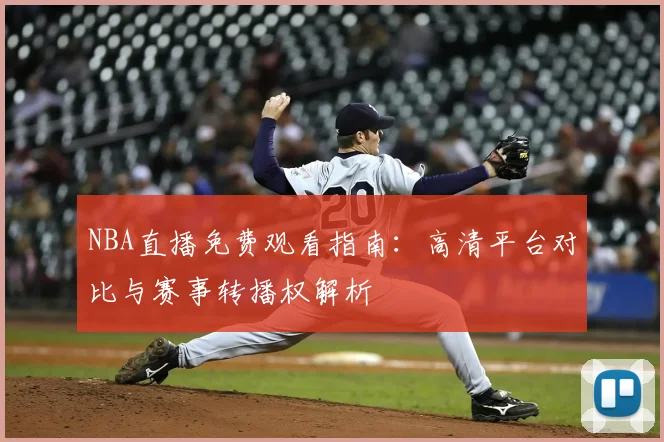 NBA直播免费观看指南：高清平台对比与赛事转播权解析