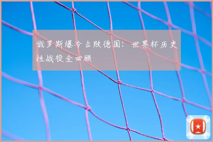 俄罗斯爆冷击败德国：世界杯历史性战役全回顾