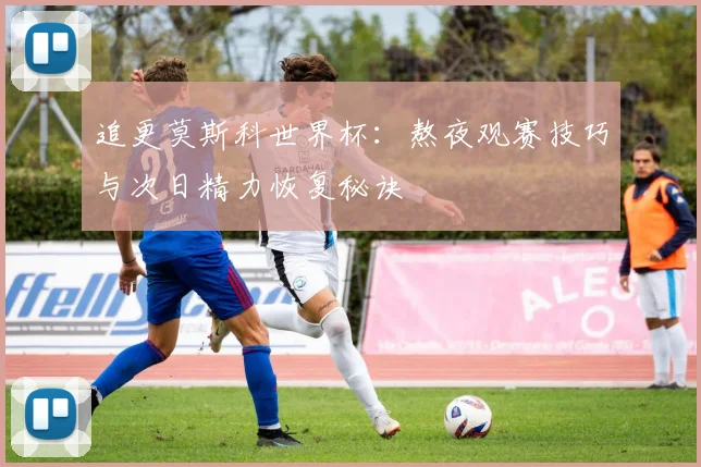 追更莫斯科世界杯：熬夜观赛技巧与次日精力恢复秘诀