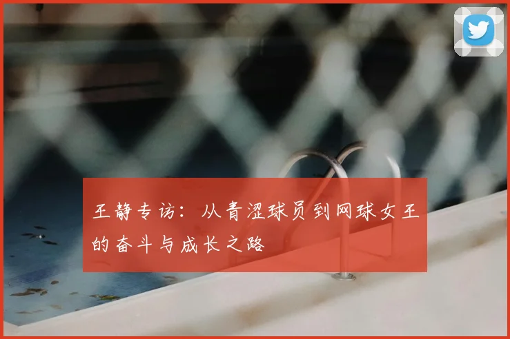 王静专访：从青涩球员到网球女王的奋斗与成长之路