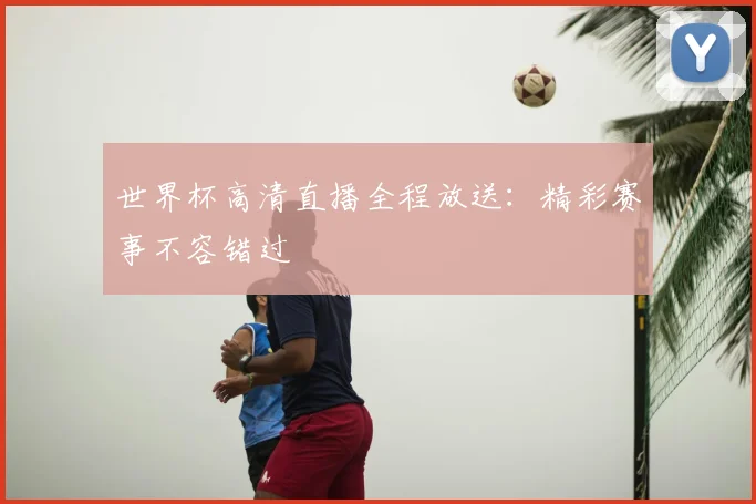 世界杯高清直播全程放送:精彩赛事不容错过