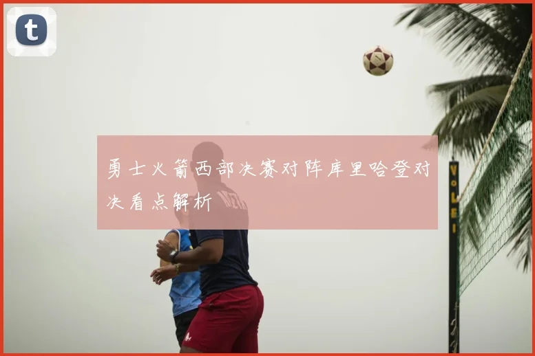 勇士火箭西部决赛对阵库里哈登对决看点解析