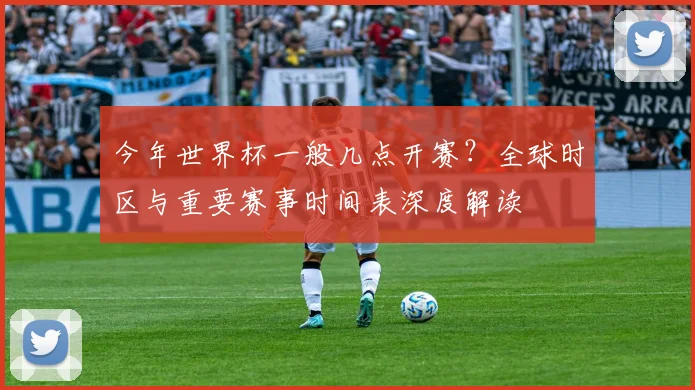 今年世界杯一般几点开赛？全球时区与重要赛事时间表深度解读