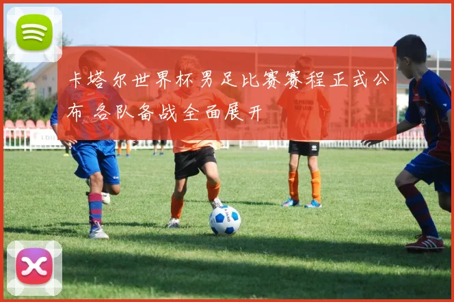 卡塔尔世界杯男足比赛赛程正式公布 各队备战全面展开