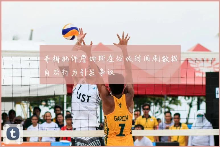 夸梅批评詹姆斯在垃圾时间刷数据自恋行为引发争议