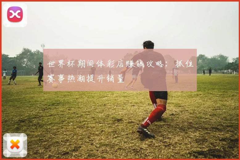 世界杯期间体彩店赚钱攻略：抓住赛事热潮提升销量