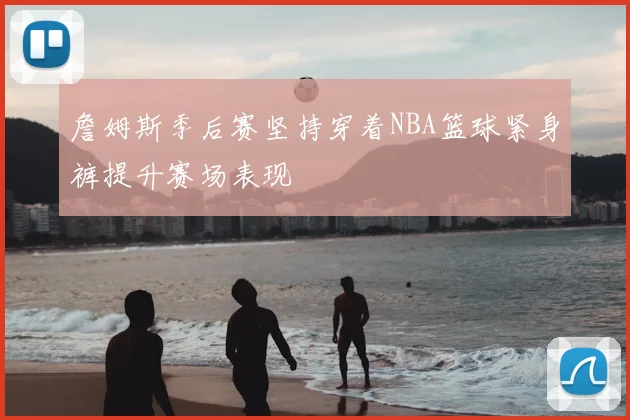 詹姆斯季后赛坚持穿着NBA篮球紧身裤提升赛场表现