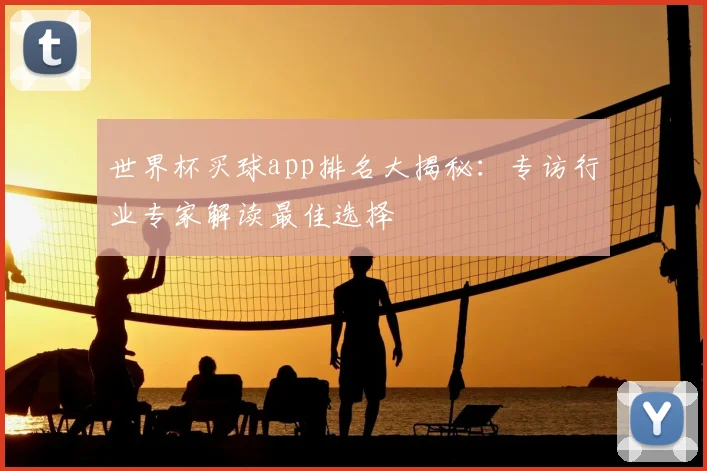 世界杯买球app排名大揭秘：专访行业专家解读最佳选择