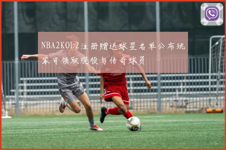 NBA2KOL2注册赠送球星名单公布玩家可领取现役与传奇球员