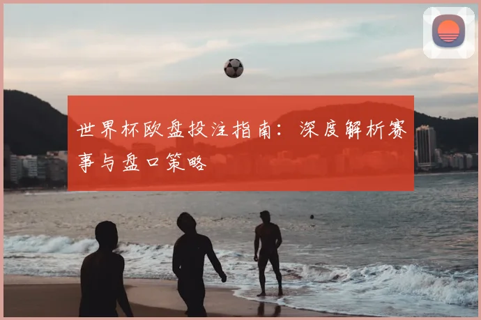 世界杯欧盘投注指南：深度解析赛事与盘口策略