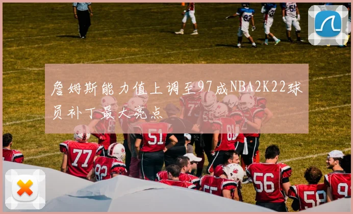 詹姆斯能力值上调至97成NBA2K22球员补丁最大亮点