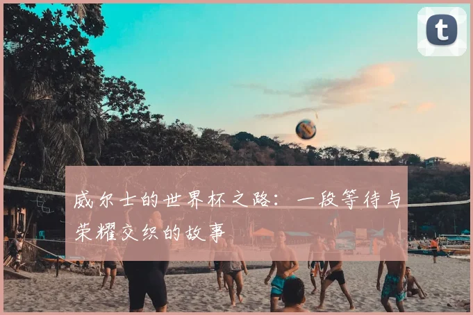 威尔士的世界杯之路：一段等待与荣耀交织的故事