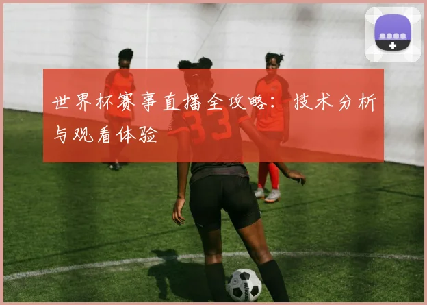 世界杯赛事直播全攻略：技术分析与观看体验