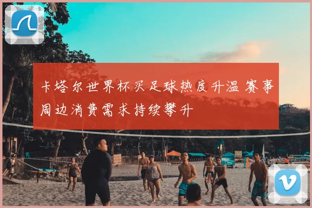 卡塔尔世界杯买足球热度升温 赛事周边消费需求持续攀升