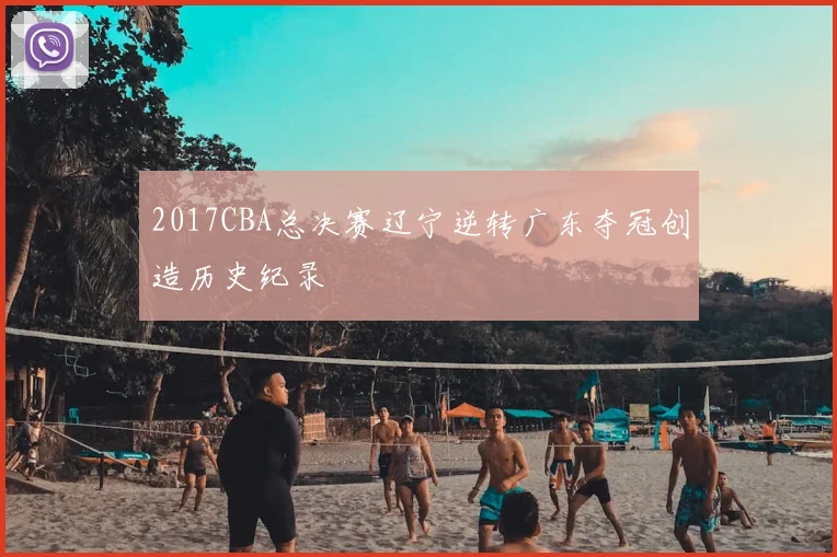 2017CBA总决赛辽宁逆转广东夺冠创造历史纪录