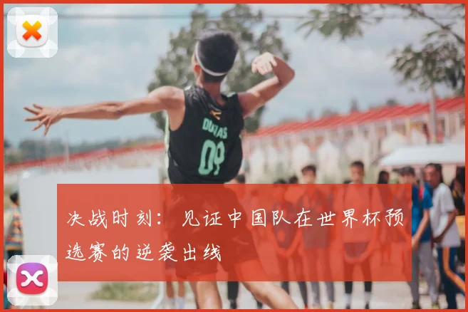 决战时刻：见证中国队在世界杯预选赛的逆袭出线