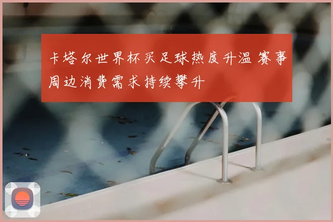 卡塔尔世界杯买足球热度升温 赛事周边消费需求持续攀升