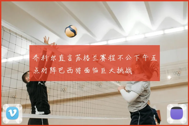 乔科尔直言苏格兰赛程不公下午五点对阵巴西将面临巨大挑战