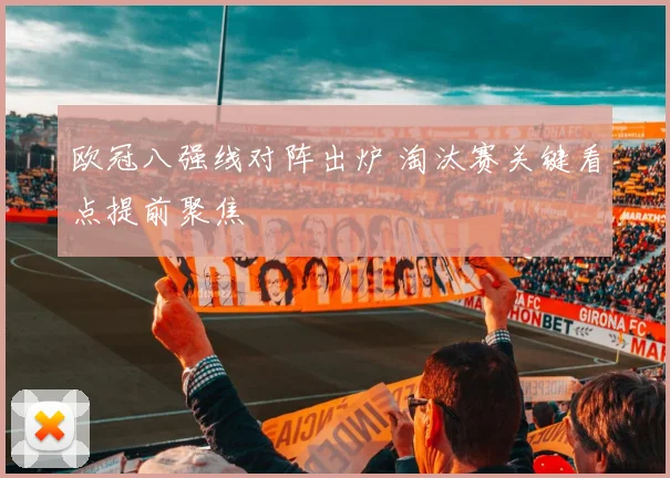 欧冠八强线对阵出炉 淘汰赛关键看点提前聚焦