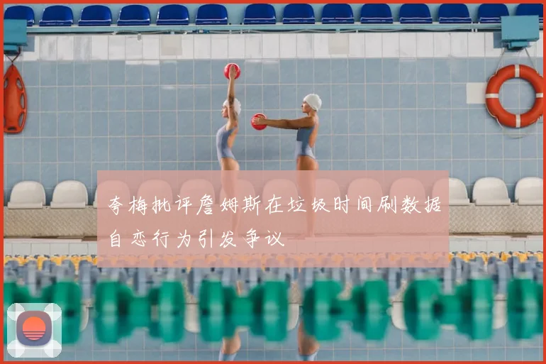 夸梅批评詹姆斯在垃圾时间刷数据自恋行为引发争议