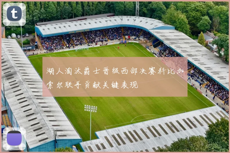 湖人淘汰爵士晋级西部决赛科比加索尔联手贡献关键表现
