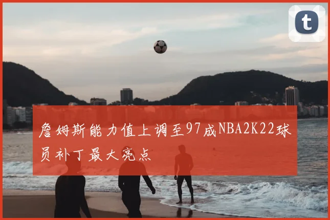 詹姆斯能力值上调至97成NBA2K22球员补丁最大亮点
