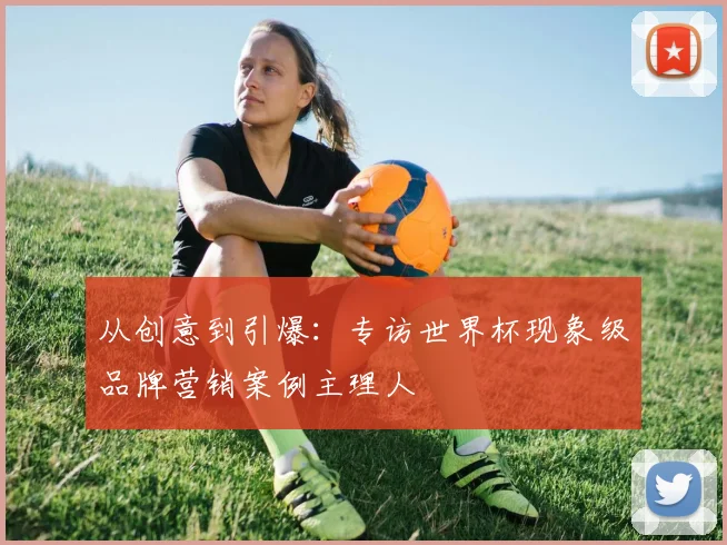 从创意到引爆：专访世界杯现象级品牌营销案例主理人