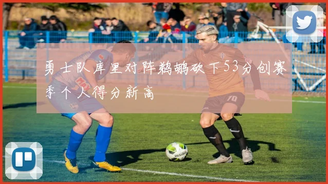勇士队库里对阵鹈鹕砍下53分创赛季个人得分新高