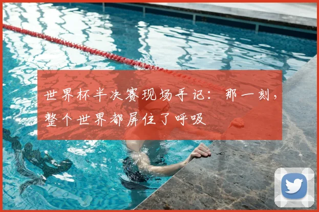 世界杯半决赛现场手记：那一刻，整个世界都屏住了呼吸