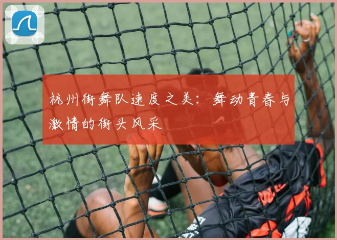杭州街舞队速度之美：舞动青春与激情的街头风采