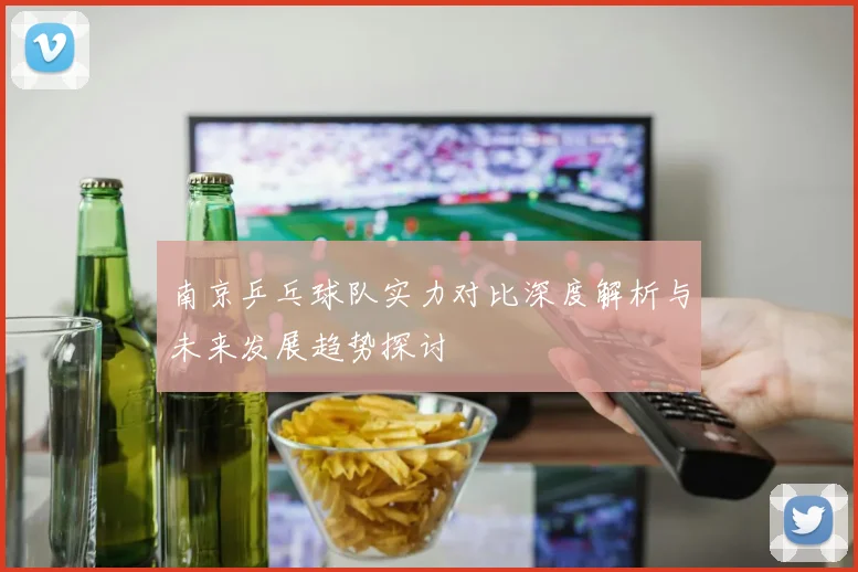 南京乒乓球队实力对比深度解析与未来发展趋势探讨