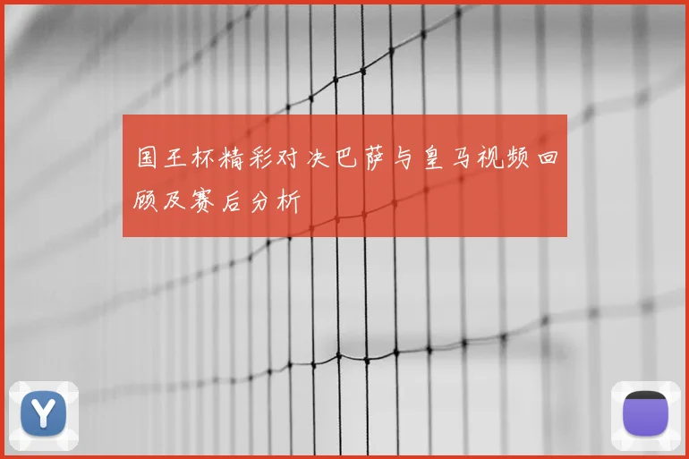 国王杯精彩对决巴萨与皇马视频回顾及赛后分析