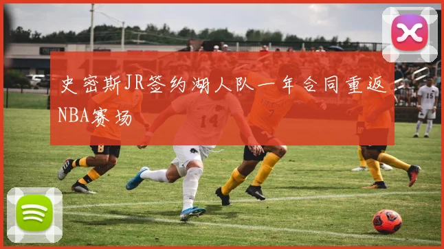 史密斯JR签约湖人队一年合同重返NBA赛场