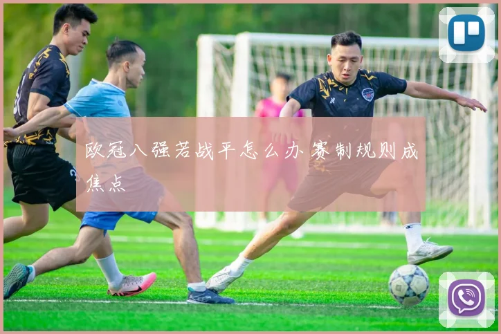 欧冠八强若战平怎么办 赛制规则成焦点